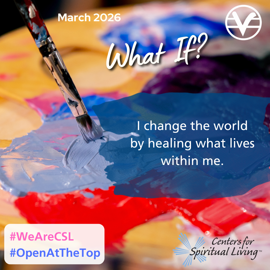March 2026 - Theme: What If - I change the world by healing what lives within me.